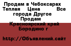 Продам в Чебоксарах!!!Теплая! › Цена ­ 250 - Все города Другое » Продам   . Красноярский край,Бородино г.